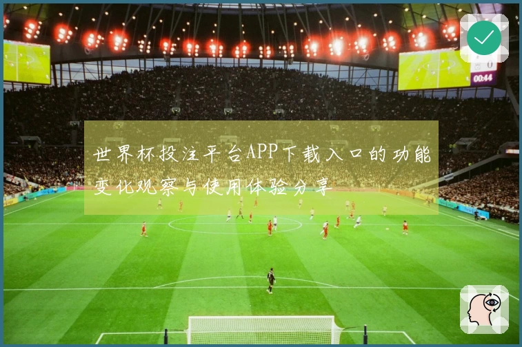 世界杯投注平台APP下载入口的功能变化观察与使用体验分享