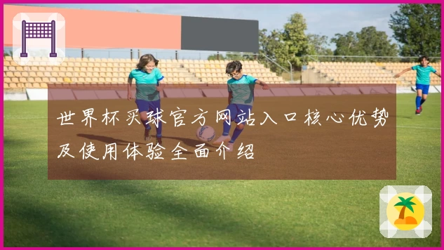 世界杯买球官方网站入口核心优势及使用体验全面介绍