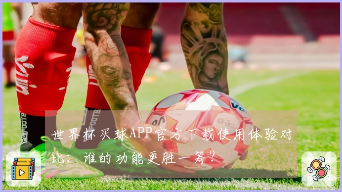 世界杯买球APP官方下载使用体验对比：谁的功能更胜一筹？