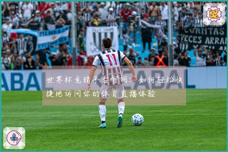 世界杯竞猜平台官网：如何轻松快捷地访问你的体育直播体验