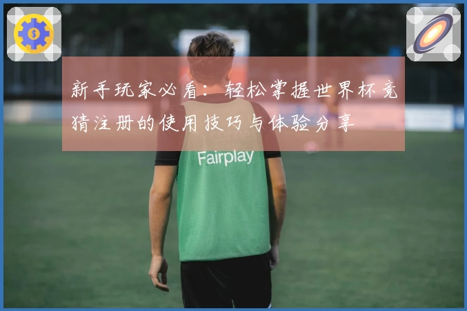 新手玩家必看：轻松掌握世界杯竞猜注册的使用技巧与体验分享