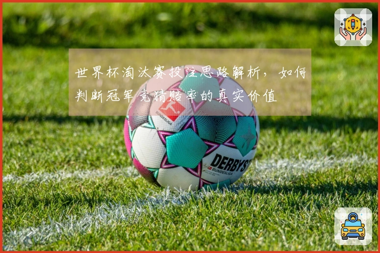 世界杯淘汰赛投注思路解析，如何判断冠军竞猜赔率的真实价值