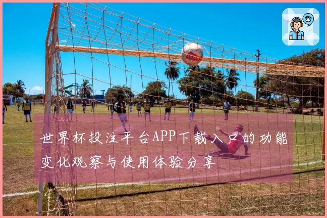 世界杯投注平台APP下载入口的功能变化观察与使用体验分享