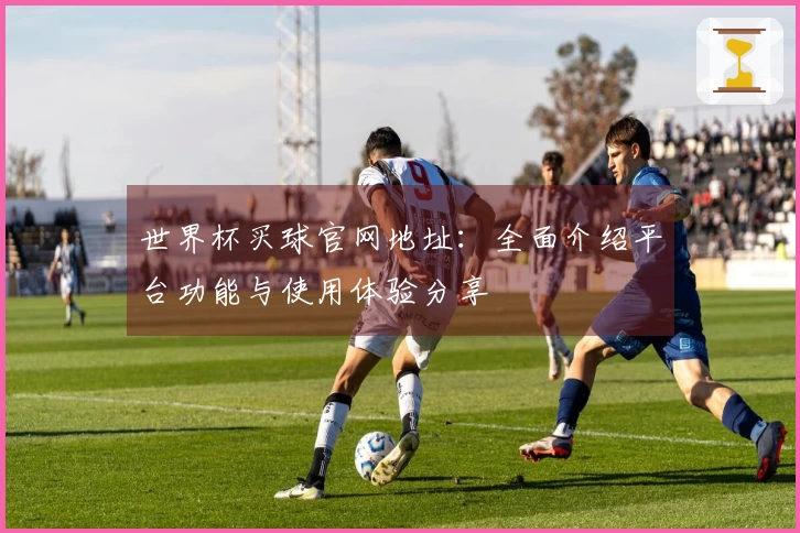 世界杯买球官网地址：全面介绍平台功能与使用体验分享