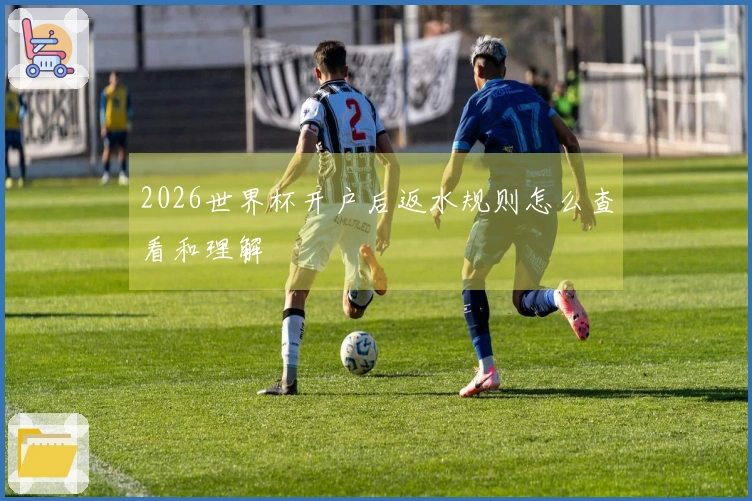 2026世界杯开户后返水规则怎么查看和理解
