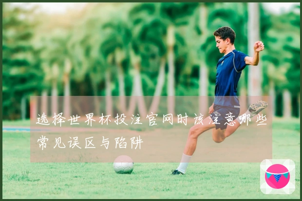 选择世界杯投注官网时该注意哪些常见误区与陷阱