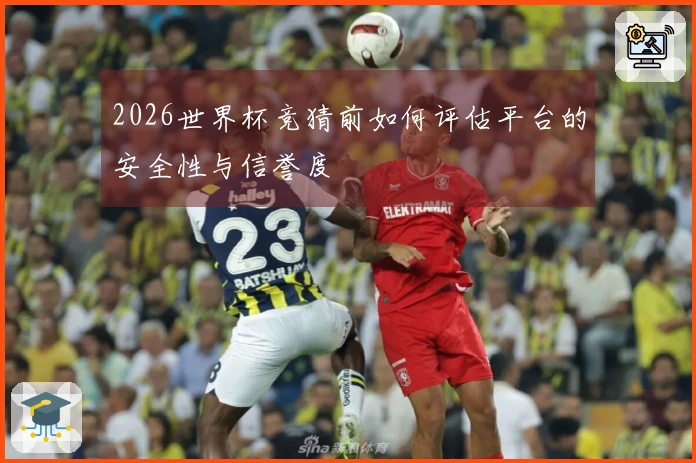 2026世界杯竞猜前如何评估平台的安全性与信誉度