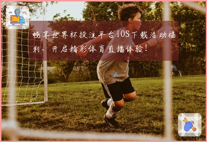 畅享世界杯投注平台iOS下载活动福利，开启精彩体育直播体验！