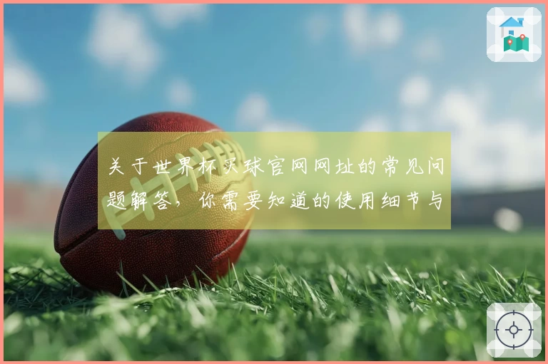 关于世界杯买球官网网址的常见问题解答，你需要知道的使用细节与功能介绍