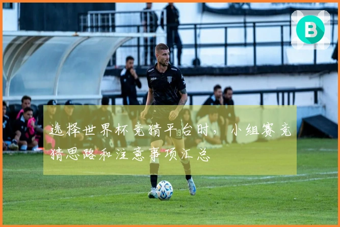 选择世界杯竞猜平台时，小组赛竞猜思路和注意事项汇总