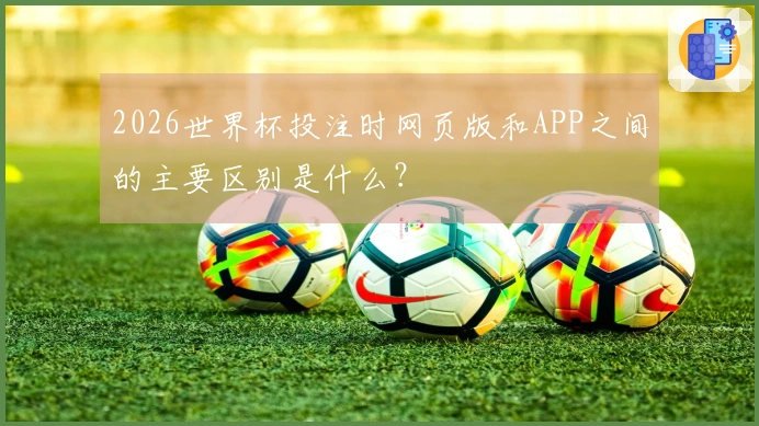2026世界杯投注时网页版和APP之间的主要区别是什么?