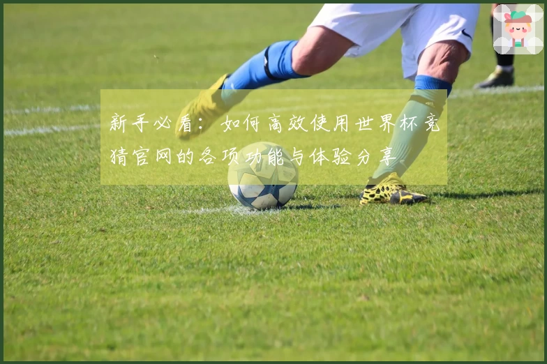 新手必看：如何高效使用世界杯竞猜官网的各项功能与体验分享