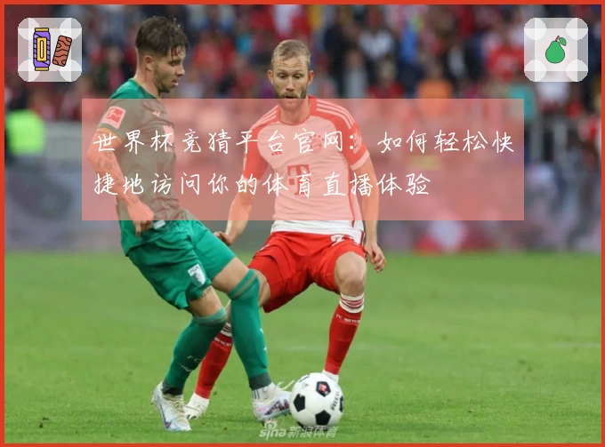 世界杯竞猜平台官网：如何轻松快捷地访问你的体育直播体验