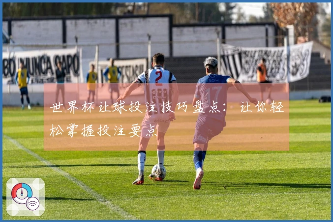 世界杯让球投注技巧盘点：让你轻松掌握投注要点