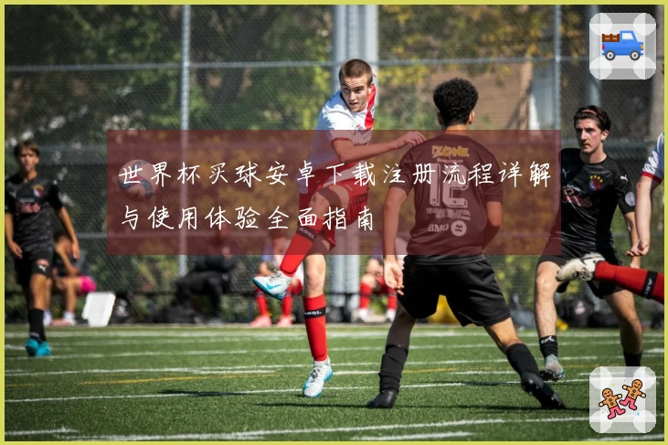 世界杯买球安卓下载注册流程详解与使用体验全面指南