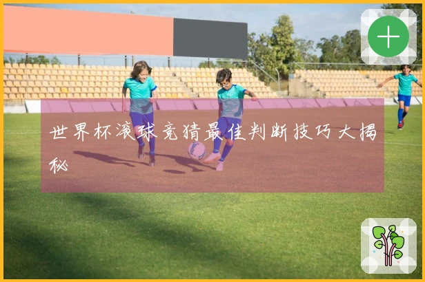 世界杯滚球竞猜最佳判断技巧大揭秘