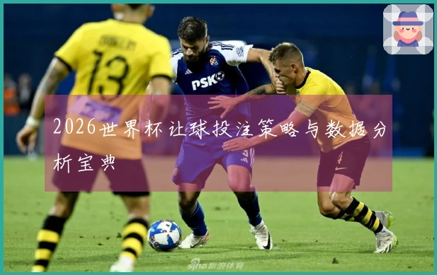 2026世界杯让球投注策略与数据分析宝典